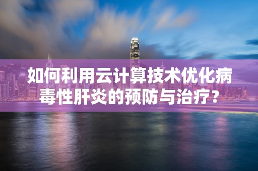 如何利用云计算技术优化病毒性肝炎的预防与治疗？