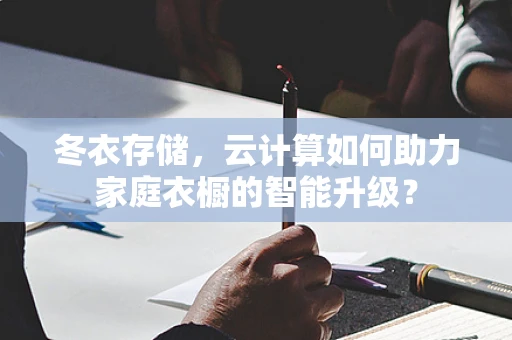 冬衣存储，云计算如何助力家庭衣橱的智能升级？