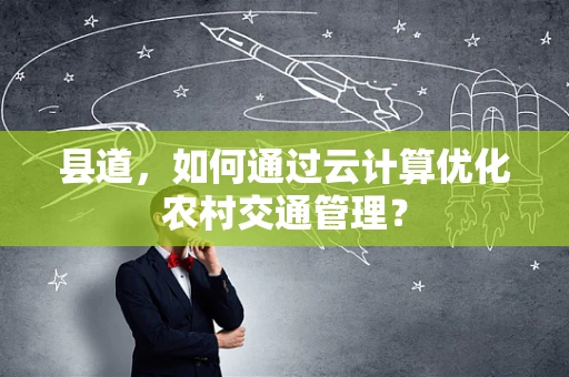县道，如何通过云计算优化农村交通管理？