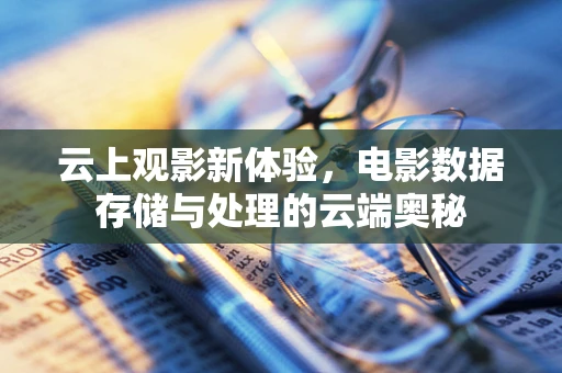 云上观影新体验，电影数据存储与处理的云端奥秘