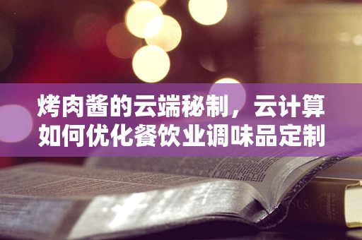 烤肉酱的云端秘制，云计算如何优化餐饮业调味品定制？
