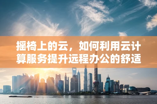 摇椅上的云，如何利用云计算服务提升远程办公的舒适度与效率？
