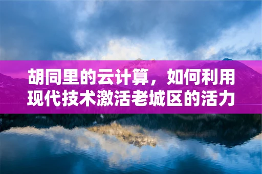 胡同里的云计算，如何利用现代技术激活老城区的活力？