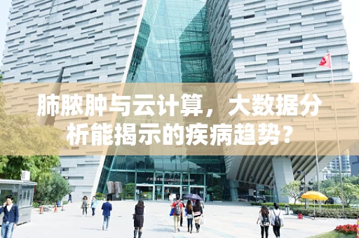 肺脓肿与云计算，大数据分析能揭示的疾病趋势？