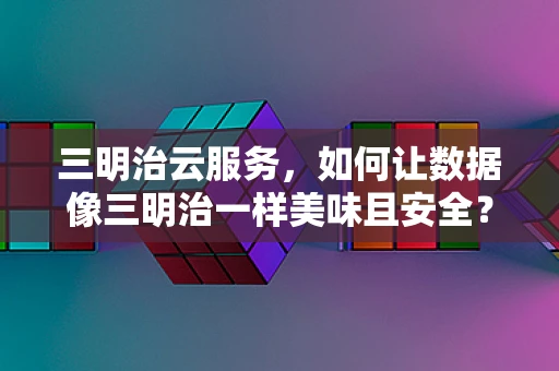 三明治云服务，如何让数据像三明治一样美味且安全？