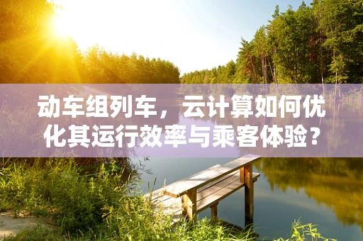 动车组列车，云计算如何优化其运行效率与乘客体验？