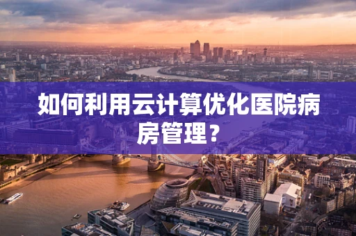 如何利用云计算优化医院病房管理？