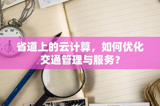 省道上的云计算，如何优化交通管理与服务？