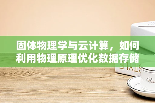 固体物理学与云计算，如何利用物理原理优化数据存储与处理？