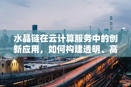 水晶链在云计算服务中的创新应用，如何构建透明、高效的数据传输链路？
