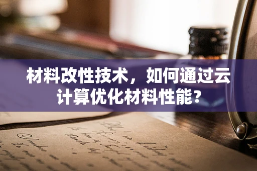 材料改性技术，如何通过云计算优化材料性能？