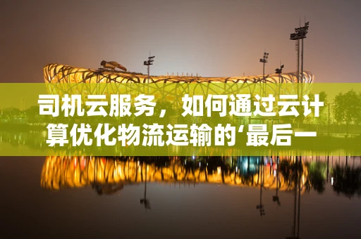 司机云服务，如何通过云计算优化物流运输的‘最后一公里’？