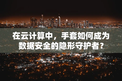 在云计算中，手套如何成为数据安全的隐形守护者？