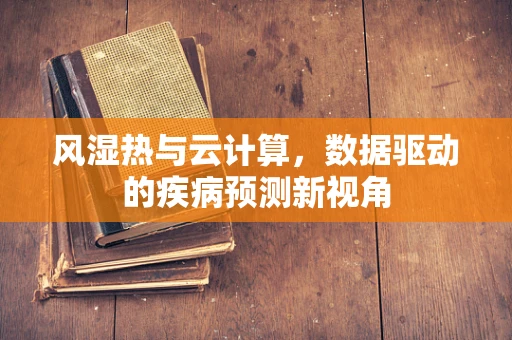 风湿热与云计算，数据驱动的疾病预测新视角