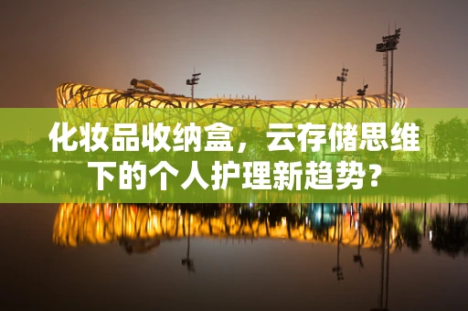 化妆品收纳盒，云存储思维下的个人护理新趋势？
