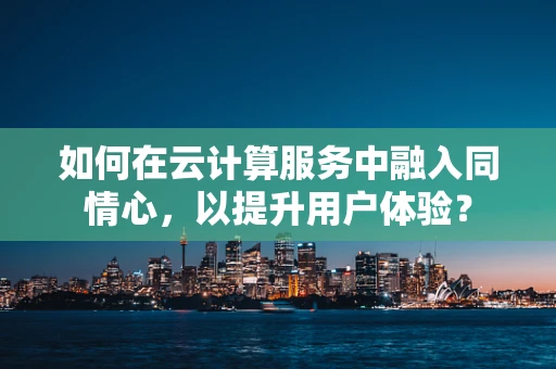 如何在云计算服务中融入同情心，以提升用户体验？