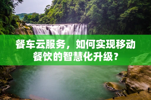 餐车云服务，如何实现移动餐饮的智慧化升级？