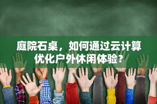 庭院石桌，如何通过云计算优化户外休闲体验？