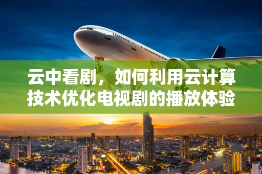 云中看剧，如何利用云计算技术优化电视剧的播放体验？