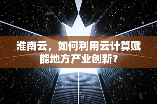 淮南云，如何利用云计算赋能地方产业创新？