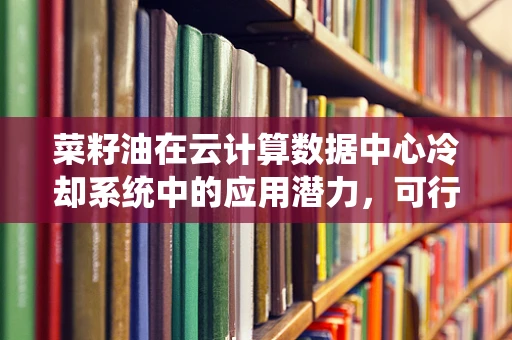菜籽油在云计算数据中心冷却系统中的应用潜力，可行还是挑战？