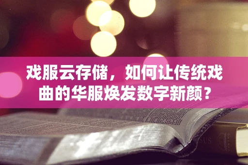 戏服云存储，如何让传统戏曲的华服焕发数字新颜？