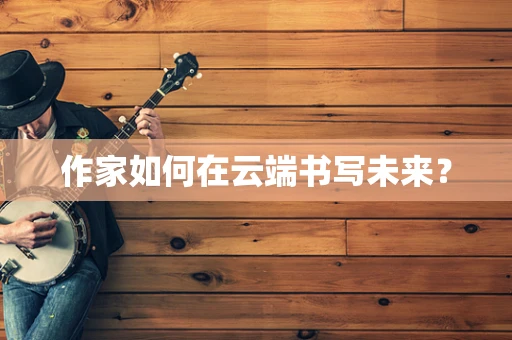 作家如何在云端书写未来？