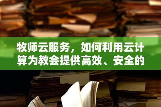 牧师云服务，如何利用云计算为教会提供高效、安全的数字解决方案？