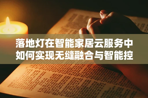 落地灯在智能家居云服务中如何实现无缝融合与智能控制？