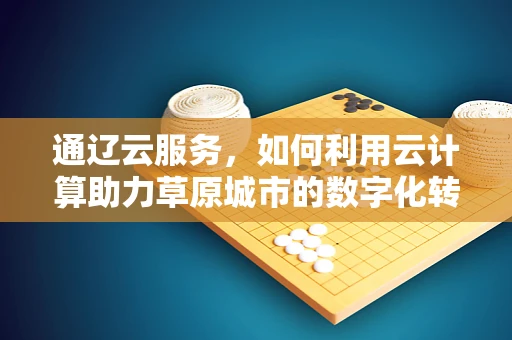 通辽云服务，如何利用云计算助力草原城市的数字化转型？