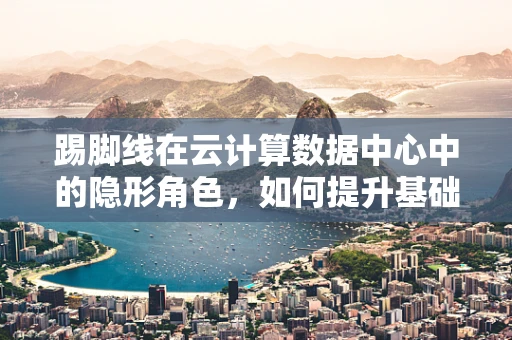 踢脚线在云计算数据中心中的隐形角色，如何提升基础设施的‘脚力’？