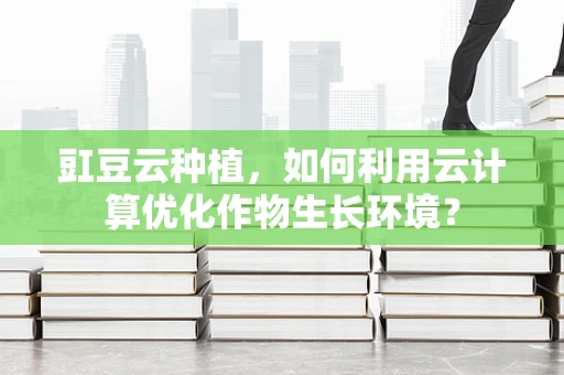 豇豆云种植，如何利用云计算优化作物生长环境？
