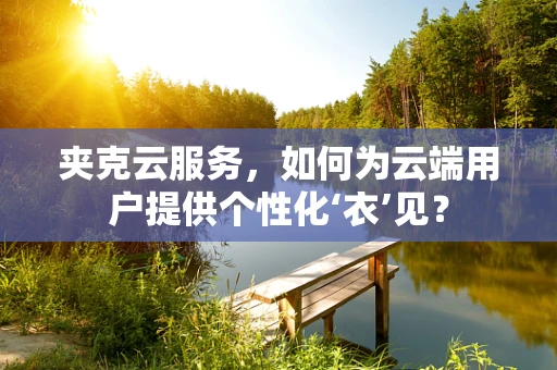 夹克云服务，如何为云端用户提供个性化‘衣’见？