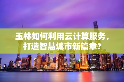 玉林如何利用云计算服务，打造智慧城市新篇章？