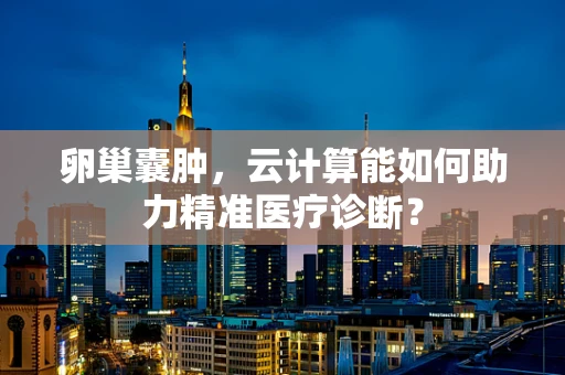 卵巢囊肿，云计算能如何助力精准医疗诊断？