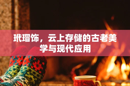 玳瑁饰，云上存储的古老美学与现代应用
