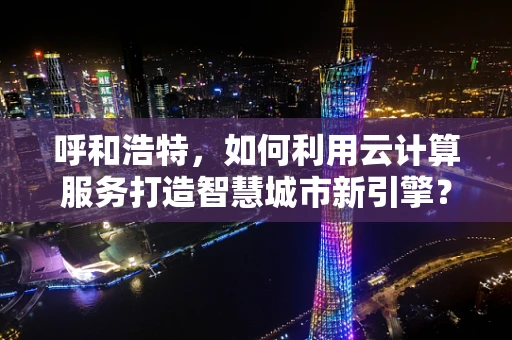 呼和浩特，如何利用云计算服务打造智慧城市新引擎？