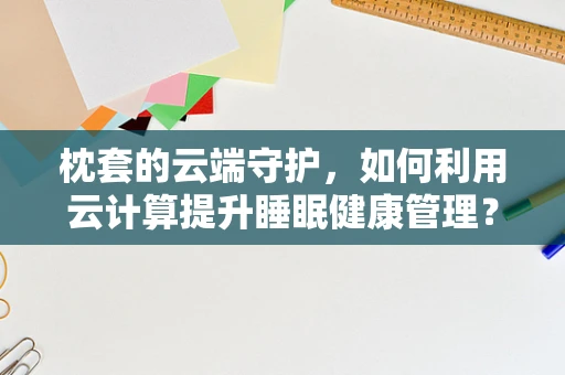 枕套的云端守护，如何利用云计算提升睡眠健康管理？