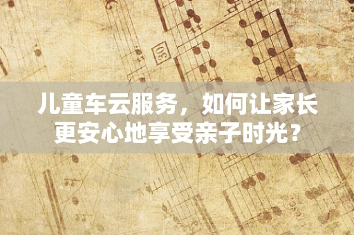 儿童车云服务，如何让家长更安心地享受亲子时光？