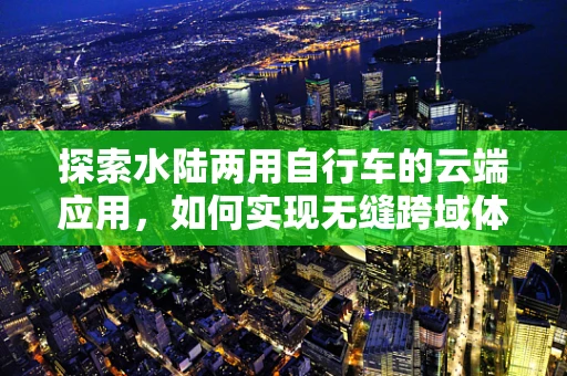 探索水陆两用自行车的云端应用，如何实现无缝跨域体验？