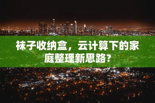 袜子收纳盒，云计算下的家庭整理新思路？