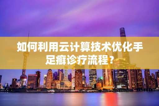 如何利用云计算技术优化手足癣诊疗流程？