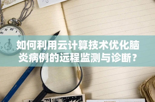如何利用云计算技术优化脑炎病例的远程监测与诊断？