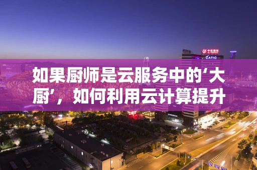 如果厨师是云服务中的‘大厨’，如何利用云计算提升厨房的‘烹饪效率’？