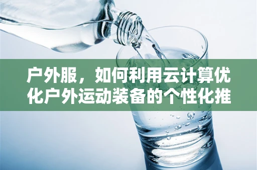 户外服，如何利用云计算优化户外运动装备的个性化推荐？