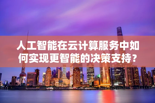 人工智能在云计算服务中如何实现更智能的决策支持？