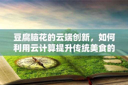 豆腐脑花的云端创新，如何利用云计算提升传统美食的数字化体验？