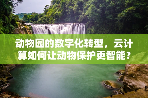 动物园的数字化转型，云计算如何让动物保护更智能？