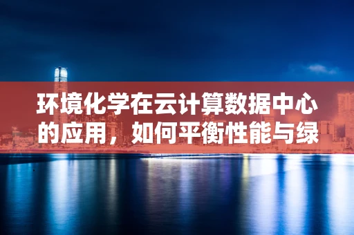 环境化学在云计算数据中心的应用，如何平衡性能与绿色？