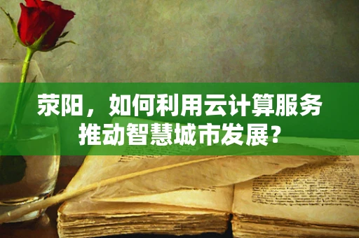荥阳，如何利用云计算服务推动智慧城市发展？